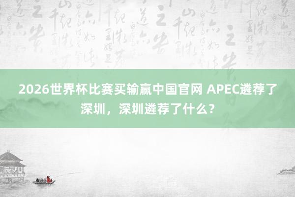 2026世界杯比赛买输赢中国官网 APEC遴荐了深圳，深圳遴荐了什么？