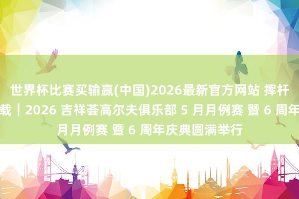 世界杯比赛买输赢(中国)2026最新官方网站 挥杆小满・共贺六载｜2026 吉祥荟高尔夫俱乐部 5 月月例赛 暨 6 周年庆典圆满举行