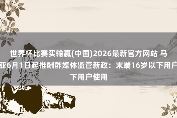 世界杯比赛买输赢(中国)2026最新官方网站 马来西亚6月1日起推酬酢媒体监管新政：末端16岁以下用户使用