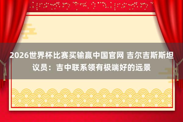 2026世界杯比赛买输赢中国官网 吉尔吉斯斯坦议员：吉中联系领有极端好的远景