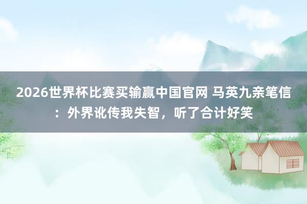 2026世界杯比赛买输赢中国官网 马英九亲笔信：外界讹传我失智，听了合计好笑