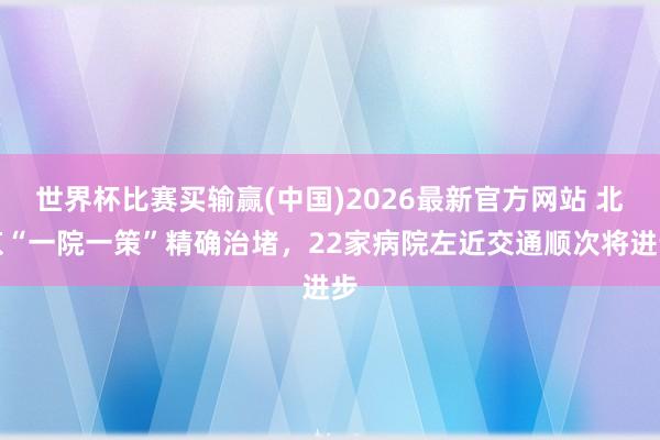 世界杯比赛买输赢(中国)2026最新官方网站 北京“一院一策”精确治堵，22家病院左近交通顺次将进步