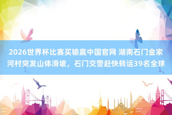 2026世界杯比赛买输赢中国官网 湖南石门金家河村突发山体滑坡，石门交警赶快转运39名全球