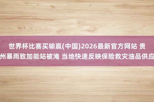 世界杯比赛买输赢(中国)2026最新官方网站 贵州暴雨致加能站被淹 当地快速反映保险救灾油品供应