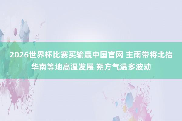 2026世界杯比赛买输赢中国官网 主雨带将北抬华南等地高温发展 朔方气温多波动