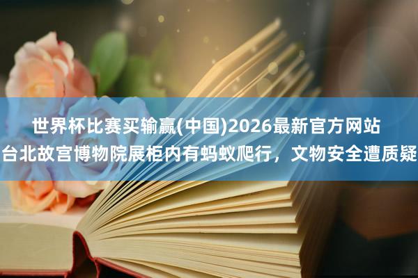 世界杯比赛买输赢(中国)2026最新官方网站 台北故宫博物院展柜内有蚂蚁爬行，文物安全遭质疑