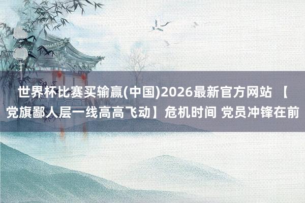 世界杯比赛买输赢(中国)2026最新官方网站 【党旗鄙人层一线高高飞动】危机时间 党员冲锋在前