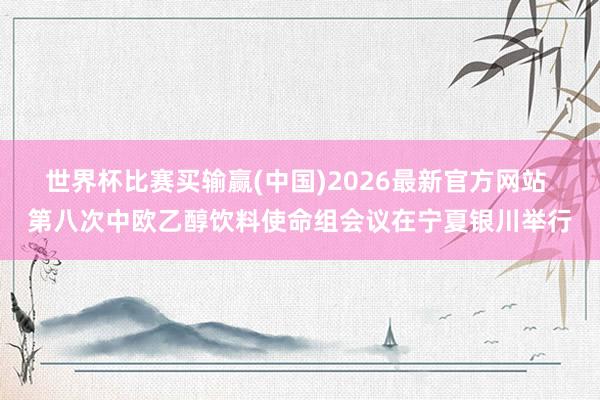 世界杯比赛买输赢(中国)2026最新官方网站 第八次中欧乙醇饮料使命组会议在宁夏银川举行