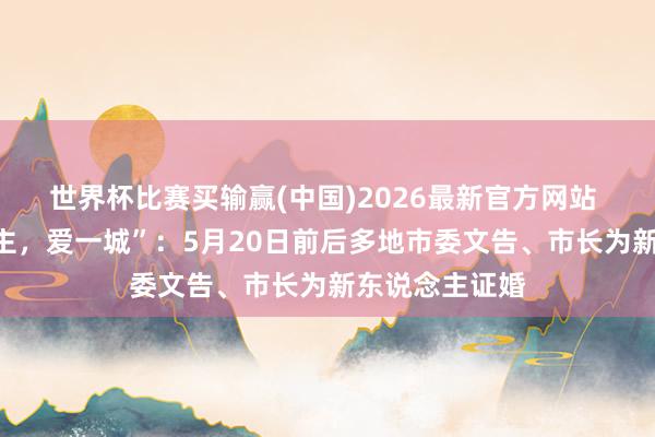 世界杯比赛买输赢(中国)2026最新官方网站 “择一东说念主，爱一城”：5月20日前后多地市委文告、市长为新东说念主证婚