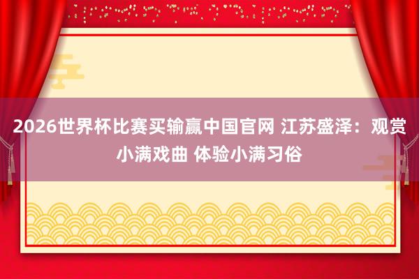 2026世界杯比赛买输赢中国官网 江苏盛泽：观赏小满戏曲 体验小满习俗