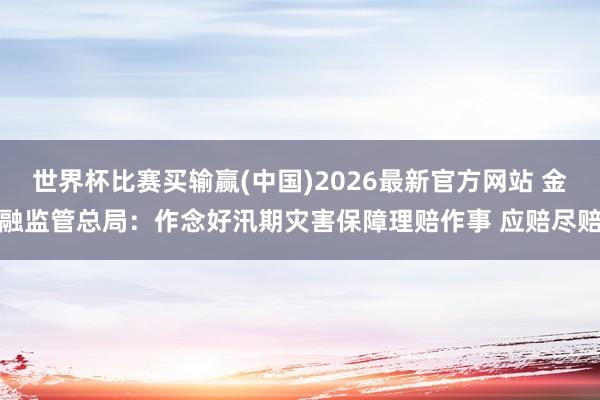 世界杯比赛买输赢(中国)2026最新官方网站 金融监管总局：作念好汛期灾害保障理赔作事 应赔尽赔