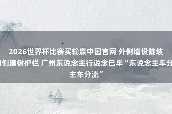 2026世界杯比赛买输赢中国官网 外侧增设陡坡、内侧建树护栏 广州东说念主行说念已毕“东说念主车分流”