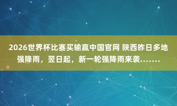2026世界杯比赛买输赢中国官网 陕西昨日多地强降雨，翌日起，新一轮强降雨来袭.……