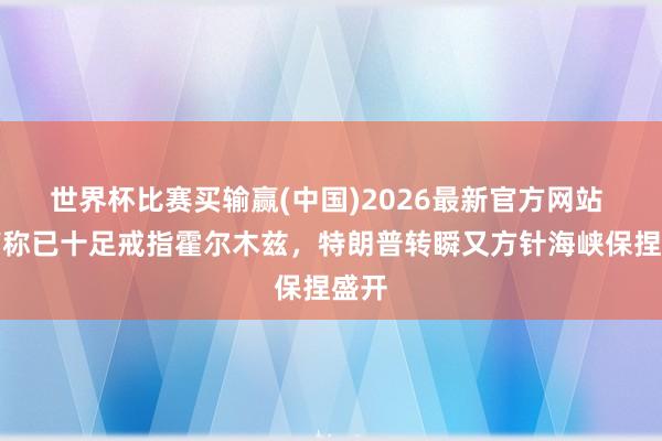 世界杯比赛买输赢(中国)2026最新官方网站 刚声称已十足戒指霍尔木兹，特朗普转瞬又方针海峡保捏盛开