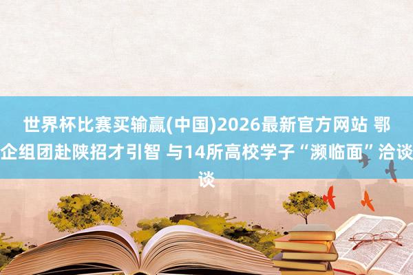 世界杯比赛买输赢(中国)2026最新官方网站 鄂企组团赴陕招才引智 与14所高校学子“濒临面”洽谈