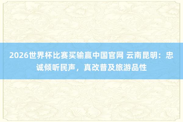 2026世界杯比赛买输赢中国官网 云南昆明：忠诚倾听民声，真改普及旅游品性