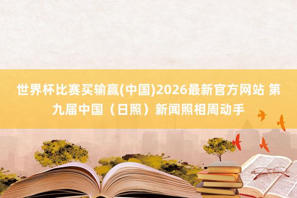 世界杯比赛买输赢(中国)2026最新官方网站 第九届中国（日照）新闻照相周动手
