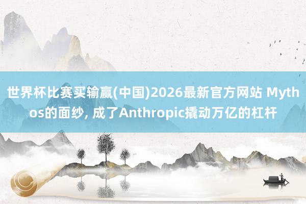 世界杯比赛买输赢(中国)2026最新官方网站 Mythos的面纱， 成了Anthropic撬动万亿的杠杆