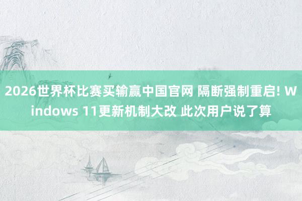 2026世界杯比赛买输赢中国官网 隔断强制重启! Windows 11更新机制大改 此次用户说了算