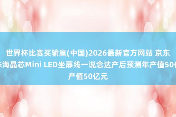世界杯比赛买输赢(中国)2026最新官方网站 京东方珠海晶芯Mini LED坐蓐线一说念达产后预测年产值50亿元