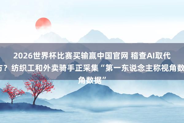 2026世界杯比赛买输赢中国官网 稽查AI取代我方？纺织工和外卖骑手正采集“第一东说念主称视角数据”