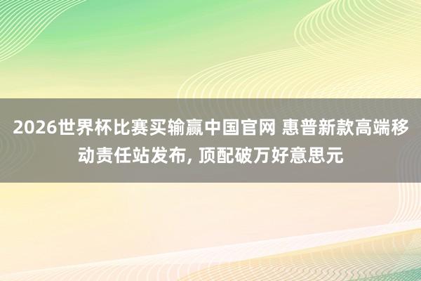 2026世界杯比赛买输赢中国官网 惠普新款高端移动责任站发布， 顶配破万好意思元