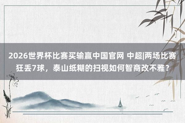 2026世界杯比赛买输赢中国官网 中超|两场比赛狂丢7球，泰山纸糊的扫视如何智商改不雅？