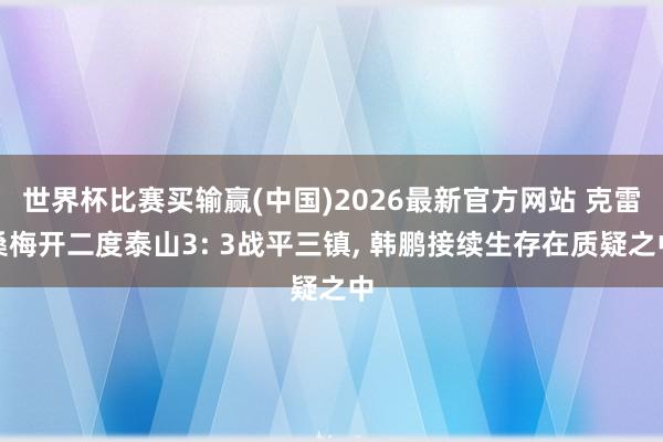 世界杯比赛买输赢(中国)2026最新官方网站 克雷桑梅开二度泰山3: 3战平三镇， 韩鹏接续生存在质疑之中