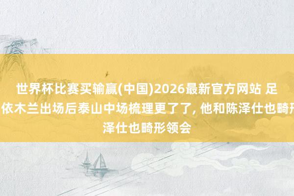 世界杯比赛买输赢(中国)2026最新官方网站 足球报: 依木兰出场后泰山中场梳理更了了， 他和陈泽仕也畸形领会