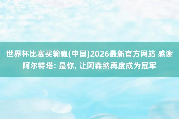 世界杯比赛买输赢(中国)2026最新官方网站 感谢阿尔特塔: 是你， 让阿森纳再度成为冠军