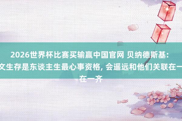 2026世界杯比赛买输赢中国官网 贝纳德斯基: 尤文生存是东谈主生最心事资格， 会遥远和他们关联在一齐
