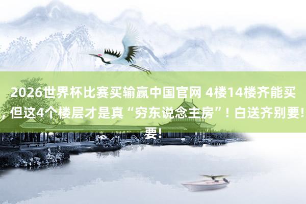2026世界杯比赛买输赢中国官网 4楼14楼齐能买， 但这4个楼层才是真“穷东说念主房”! 白送齐别要!