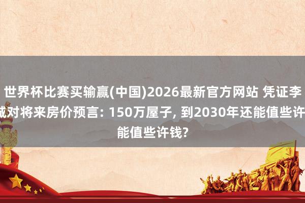 世界杯比赛买输赢(中国)2026最新官方网站 凭证李嘉诚对将来房价预言: 150万屋子， 到2030年还能值些许钱?