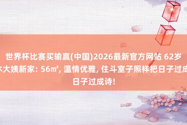 世界杯比赛买输赢(中国)2026最新官方网站 62岁退休大姨新家: 56㎡， 温情优雅， 住斗室子照样把日子过成诗!
