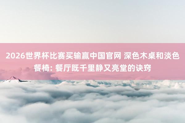 2026世界杯比赛买输赢中国官网 深色木桌和淡色餐椅: 餐厅既千里静又亮堂的诀窍