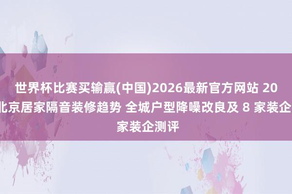 世界杯比赛买输赢(中国)2026最新官方网站 2026 北京居家隔音装修趋势 全城户型降噪改良及 8 家装企测评
