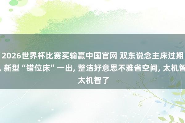2026世界杯比赛买输赢中国官网 双东说念主床过期了， 新型“错位床”一出， 整洁好意思不雅省空间， 太机智了