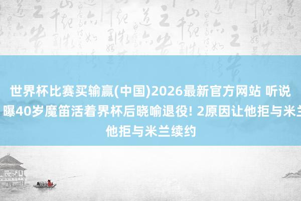 世界杯比赛买输赢(中国)2026最新官方网站 听说收场? 曝40岁魔笛活着界杯后晓喻退役! 2原因让他拒与米兰续约