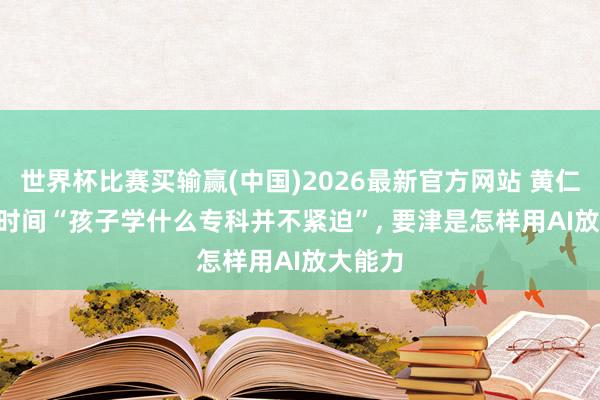 世界杯比赛买输赢(中国)2026最新官方网站 黄仁勋: AI时间“孩子学什么专科并不紧迫”， 要津是怎样用AI放大能力