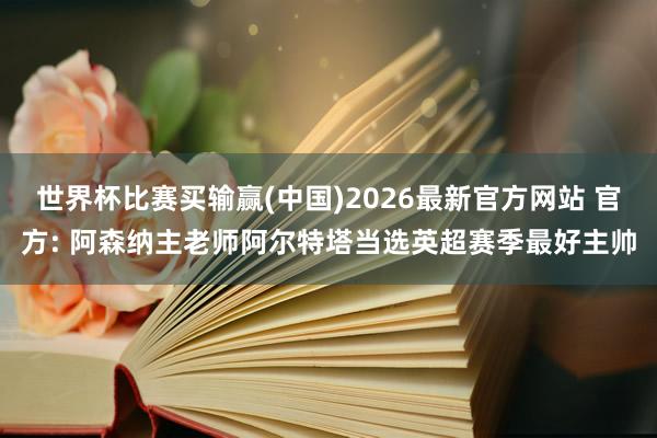 世界杯比赛买输赢(中国)2026最新官方网站 官方: 阿森纳主老师阿尔特塔当选英超赛季最好主帅