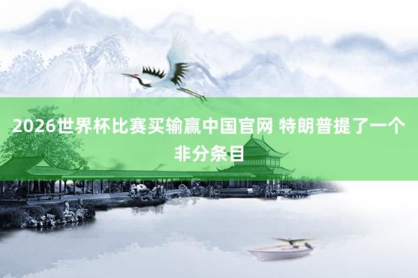 2026世界杯比赛买输赢中国官网 特朗普提了一个非分条目