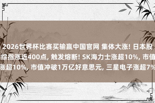2026世界杯比赛买输赢中国官网 集体大涨! 日本股市涨超1400点， 韩国综指涨近400点， 触发熔断! SK海力士涨超10%， 市值冲破1万亿好意思元， 三星电子涨超7%丨日韩股市