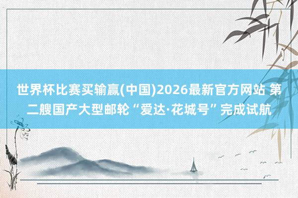 世界杯比赛买输赢(中国)2026最新官方网站 第二艘国产大型邮轮“爱达·花城号”完成试航