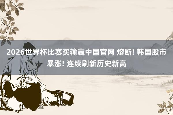 2026世界杯比赛买输赢中国官网 熔断! 韩国股市暴涨! 连续刷新历史新高