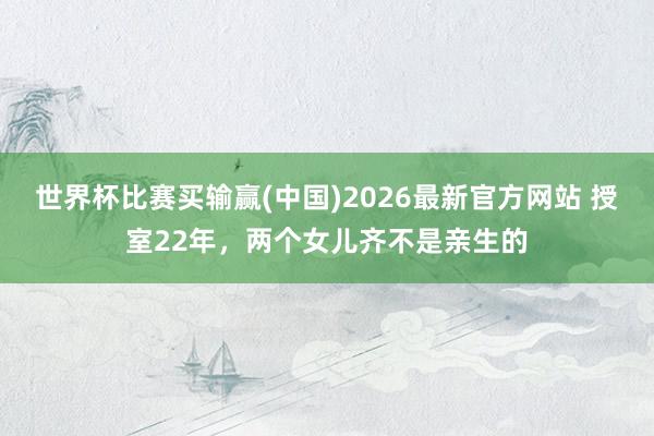 世界杯比赛买输赢(中国)2026最新官方网站 授室22年，两个女儿齐不是亲生的