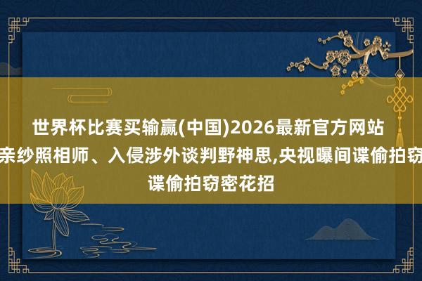 世界杯比赛买输赢(中国)2026最新官方网站 伪装成亲纱照相师、入侵涉外谈判野神思，央视曝间谍偷拍窃密花招