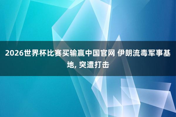 2026世界杯比赛买输赢中国官网 伊朗流毒军事基地， 突遭打击