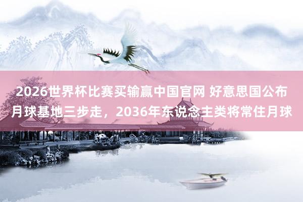 2026世界杯比赛买输赢中国官网 好意思国公布月球基地三步走，2036年东说念主类将常住月球