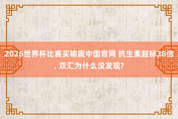 2026世界杯比赛买输赢中国官网 抗生素超标38倍， 双汇为什么没发现?