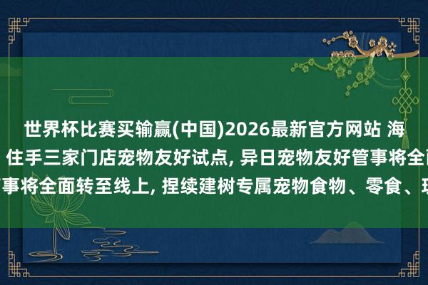 世界杯比赛买输赢(中国)2026最新官方网站 海底捞发布携宠就餐声明: 住手三家门店宠物友好试点， 异日宠物友好管事将全面转至线上， 捏续建树专属宠物食物、零食、玩物及邻近等产物